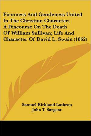 Firmness and Gentleness United in the Christian Character; A Discourse on the Death of William Sullivan; Life and Character of David L. Swain (1862) de Samuel Kirkland Lothrop