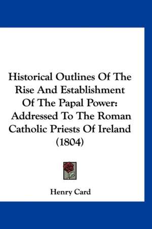 Historical Outlines Of The Rise And Establishment Of The Papal Power de Henry Card