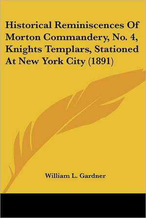 Historical Reminiscences Of Morton Commandery, No. 4, Knights Templars, Stationed At New York City (1891) de William L. Gardner