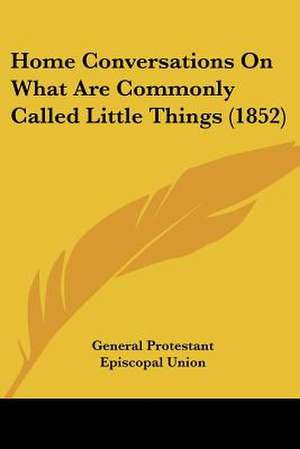 Home Conversations On What Are Commonly Called Little Things (1852) de General Protestant Episcopal Union