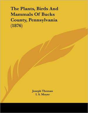 The Plants, Birds And Mammals Of Bucks County, Pennsylvania (1876) de Joseph Thomas