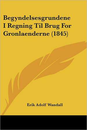 Begyndelsesgrundene I Regning Til Brug For Gronlaenderne (1845) de Erik Adolf Wandall