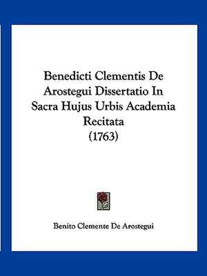 Benedicti Clementis De Arostegui Dissertatio In Sacra Hujus Urbis Academia Recitata (1763) de Benito Clemente De Arostegui