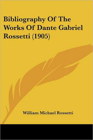 Bibliography Of The Works Of Dante Gabriel Rossetti (1905) de William Michael Rossetti