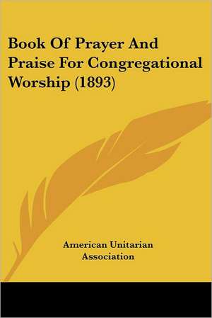 Book Of Prayer And Praise For Congregational Worship (1893) de American Unitarian Association