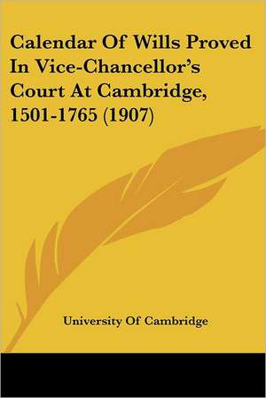 Calendar Of Wills Proved In Vice-Chancellor's Court At Cambridge, 1501-1765 (1907) de University Of Cambridge