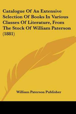 Catalogue of an Extensive Selection of Books in Various Classes of Literature, from the Stock of William Paterson (1881) de William Paterson Publisher