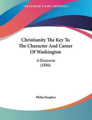 Christianity The Key To The Character And Career Of Washington de Philip Slaughter