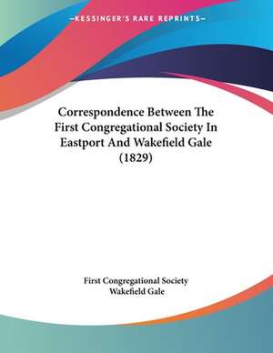 Correspondence Between The First Congregational Society In Eastport And Wakefield Gale (1829) de First Congregational Society