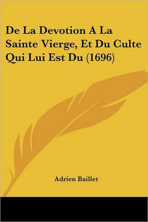 De La Devotion A La Sainte Vierge, Et Du Culte Qui Lui Est Du (1696) de Adrien Baillet