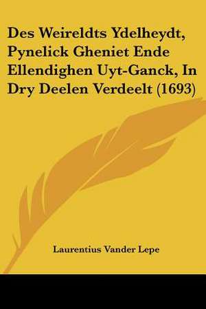 Des Weireldts Ydelheydt, Pynelick Gheniet Ende Ellendighen Uyt-Ganck, In Dry Deelen Verdeelt (1693) de Laurentius Vander Lepe