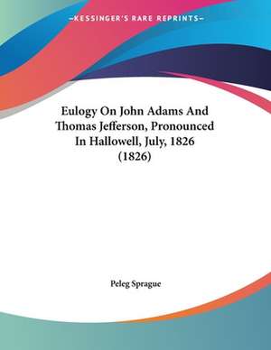 Eulogy On John Adams And Thomas Jefferson, Pronounced In Hallowell, July, 1826 (1826) de Peleg Sprague