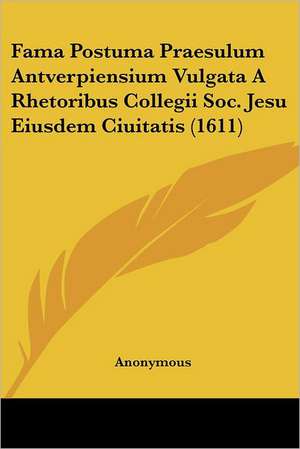 Fama Postuma Praesulum Antverpiensium Vulgata A Rhetoribus Collegii Soc. Jesu Eiusdem Ciuitatis (1611) de Anonymous