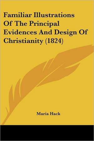 Familiar Illustrations Of The Principal Evidences And Design Of Christianity (1824) de Maria Hack