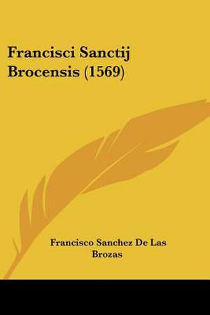 Francisci Sanctij Brocensis (1569) de Francisco Sanchez De Las Brozas