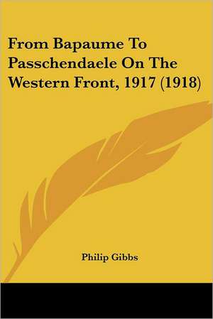 From Bapaume To Passchendaele On The Western Front, 1917 (1918) de Philip Gibbs