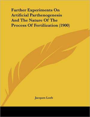 Further Experiments On Artificial Parthenogenesis And The Nature Of The Process Of Fertilization (1900) de Jacques Loeb