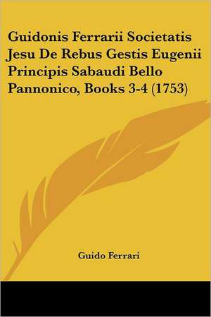 Guidonis Ferrarii Societatis Jesu De Rebus Gestis Eugenii Principis Sabaudi Bello Pannonico, Books 3-4 (1753) de Guido Ferrari