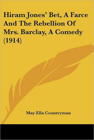 Hiram Jones' Bet, A Farce And The Rebellion Of Mrs. Barclay, A Comedy (1914) de May Ella Countryman