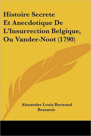 Histoire Secrete Et Anecdotique De L'Insurrection Belgique, Ou Vander-Noot (1790) de Alexandre Louis Bertrand Beaunoir