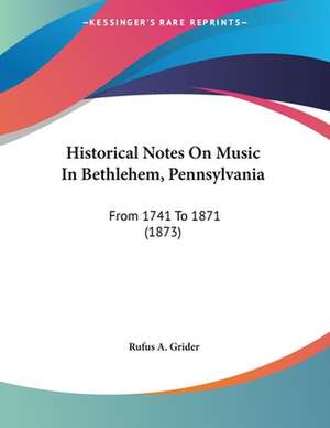 Historical Notes On Music In Bethlehem, Pennsylvania de Rufus A. Grider