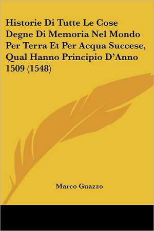 Historie Di Tutte Le Cose Degne Di Memoria Nel Mondo Per Terra Et Per Acqua Succese, Qual Hanno Principio D'Anno 1509 (1548) de Marco Guazzo