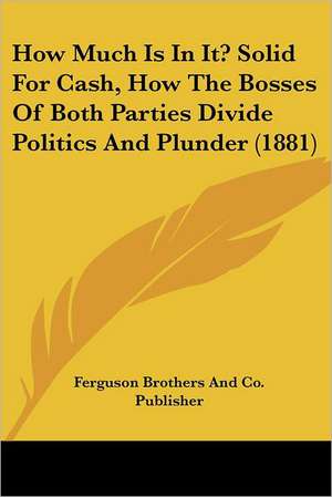 How Much Is In It? Solid For Cash, How The Bosses Of Both Parties Divide Politics And Plunder (1881) de Ferguson Brothers And Co. Publisher