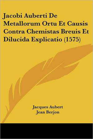 Jacobi Auberti De Metallorum Ortu Et Causis Contra Chemistas Breuis Et Dilucida Explicatio (1575) de Jacques Aubert