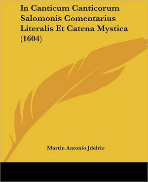 In Canticum Canticorum Salomonis Comentarius Literalis Et Catena Mystica (1604) de Martin Antonio Jdelrio