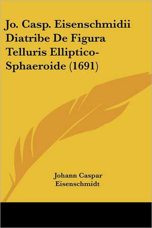 Jo. Casp. Eisenschmidii Diatribe De Figura Telluris Elliptico-Sphaeroide (1691) de Johann Caspar Eisenschmidt