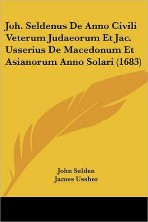 Joh. Seldenus De Anno Civili Veterum Judaeorum Et Jac. Usserius De Macedonum Et Asianorum Anno Solari (1683) de John Selden