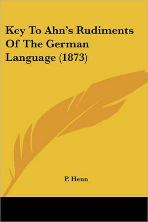 Key To Ahn's Rudiments Of The German Language (1873) de P. Henn