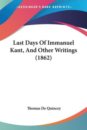 Last Days Of Immanuel Kant, And Other Writings (1862) de Thomas De Quincey