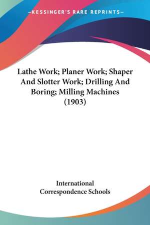 Lathe Work; Planer Work; Shaper And Slotter Work; Drilling And Boring; Milling Machines (1903) de International Correspondence Schools