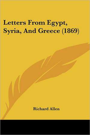 Letters From Egypt, Syria, And Greece (1869) de Richard Allen