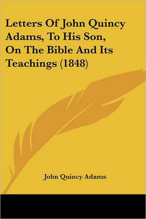 Letters Of John Quincy Adams, To His Son, On The Bible And Its Teachings (1848) de John Quincy Adams