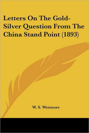 Letters On The Gold-Silver Question From The China Stand Point (1893) de W. S. Wetmore