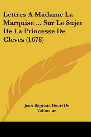 Lettres A Madame La Marquise ... Sur Le Sujet De La Princesse De Cleves (1678) de Jean-Baptiste Henri De Valincour