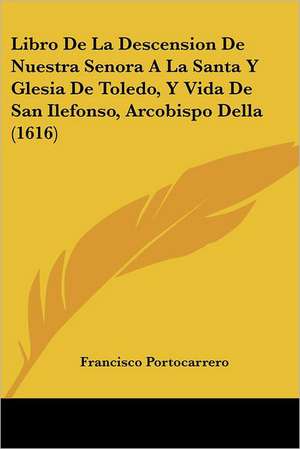 Libro De La Descension De Nuestra Senora A La Santa Y Glesia De Toledo, Y Vida De San Ilefonso, Arcobispo Della (1616) de Francisco Portocarrero