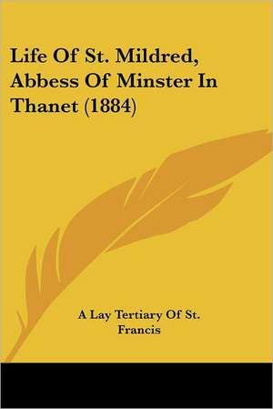 Life Of St. Mildred, Abbess Of Minster In Thanet (1884) de A Lay Tertiary Of St. Francis