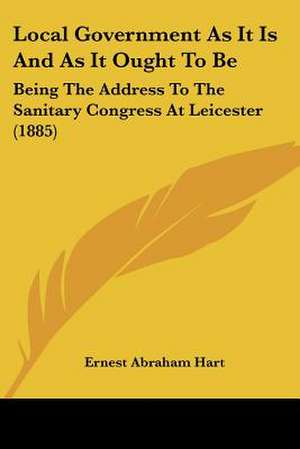 Local Government As It Is And As It Ought To Be de Ernest Abraham Hart