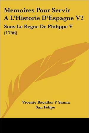 Memoires Pour Servir A L'Historie D'Espagne V2 de Vicente Bacallar Y Sanna San Felipe