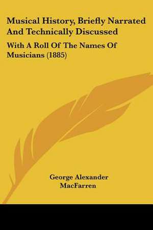 Musical History, Briefly Narrated And Technically Discussed de George Alexander Macfarren