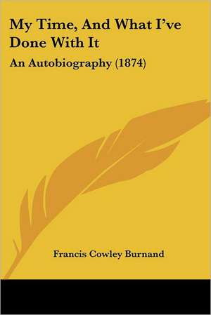 My Time, And What I've Done With It de Francis Cowley Burnand