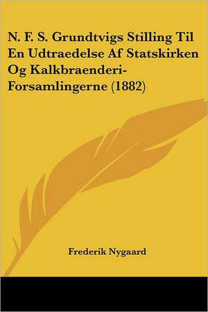 N. F. S. Grundtvigs Stilling Til En Udtraedelse Af Statskirken Og Kalkbraenderi-Forsamlingerne (1882) de Frederik Nygaard