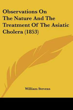 Observations On The Nature And The Treatment Of The Asiatic Cholera (1853) de William Stevens