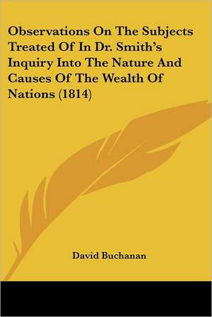 Observations On The Subjects Treated Of In Dr. Smith's Inquiry Into The Nature And Causes Of The Wealth Of Nations (1814) de David Buchanan