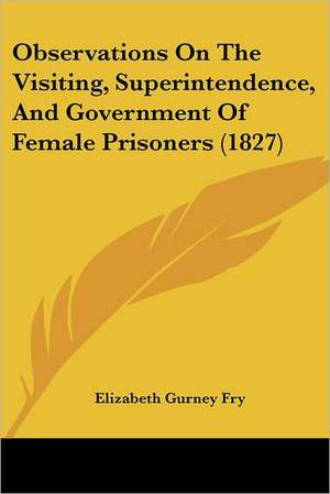 Observations On The Visiting, Superintendence, And Government Of Female Prisoners (1827) de Elizabeth Gurney Fry