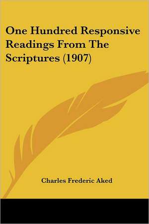 One Hundred Responsive Readings From The Scriptures (1907) de Charles Frederic Aked