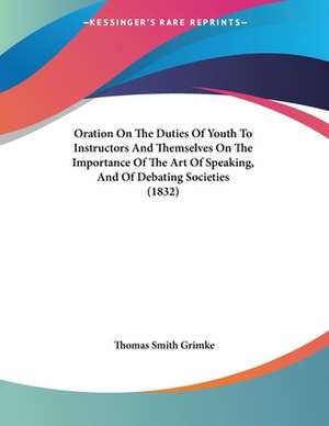 Oration On The Duties Of Youth To Instructors And Themselves On The Importance Of The Art Of Speaking, And Of Debating Societies (1832) de Thomas Smith Grimke